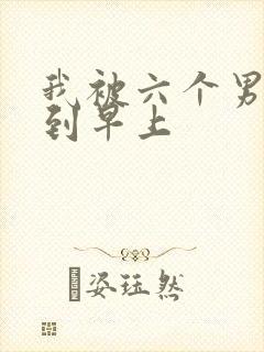 我被六个男人躁到早上