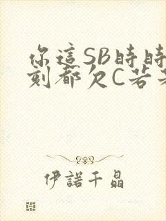 你这SB时时刻刻都欠C若若