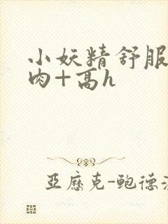小妖精舒服吗+肉+高h