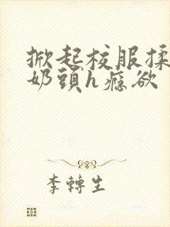 掀起校服揉她的奶头h瘾欲