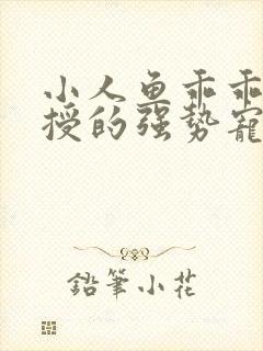 小人鱼乖乖傅教授的强势宠爱