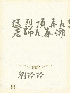 猛烈顶弄h禁欲老师h春潮