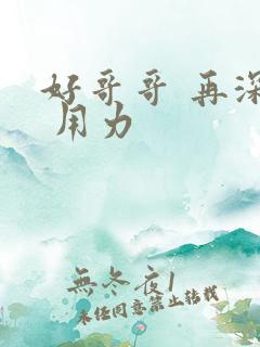 好哥哥 再深点 用力