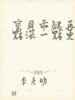 宝贝乖腿再开一点深一点更好