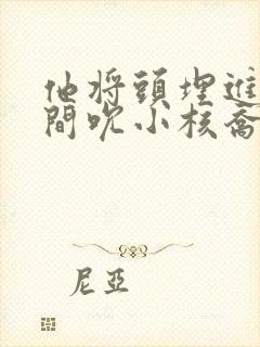 他将头埋进双腿间吮小核乔又夏