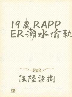19岁RAPPER潮水偷轨免费