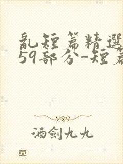 乱短篇精选-第59部分-短篇