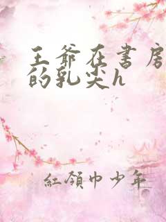 王爷在书房含她的乳尖h