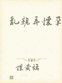 乱亲弄怀孕小说