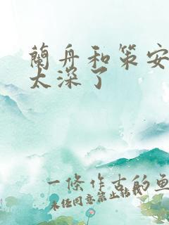 兰舟和策安肉 太深了