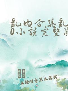 乱肉合集乱500小说完整版