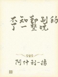 不知节制的索要了一整晚