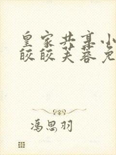 皇家共享小公主皎皎芙蓉免费阅读