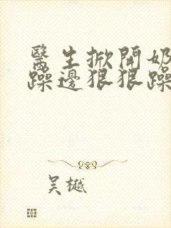 医生掀开奶罩边躁边狠狠躁视频