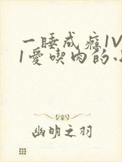 一睡成瘾1V 1爱吃肉的小丸子