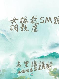 女总裁SM跪爬调教虐