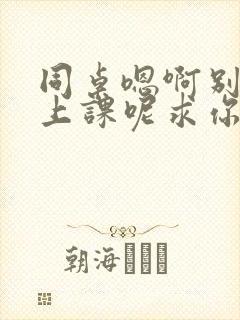 同桌嗯啊别吸了上课呢求你了