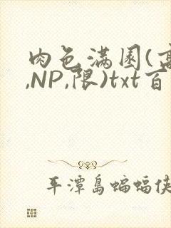 肉色满园(高H,NP,限)txt百度云