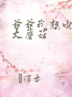 爷爷我想吃你的大蘑菇