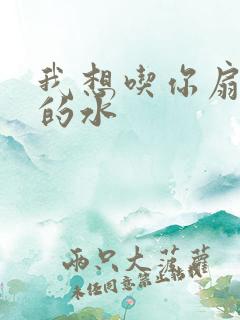 我想吃你扇贝里的水