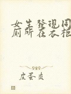 女生发现同学家厕所在衣柜里