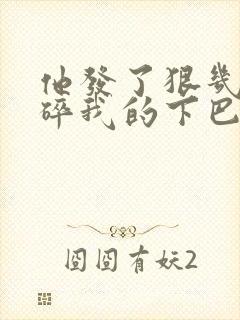 他发了狠几乎捏碎我的下巴