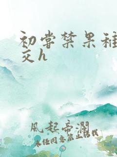 初尝禁果稚嫩宫交h