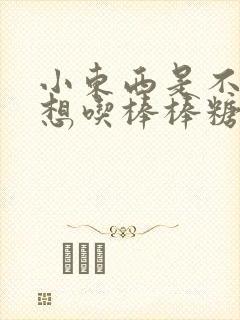 小东西是不是又想吃棒棒糖了