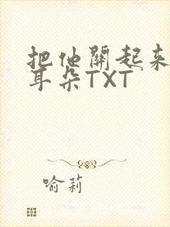 把他关起来BY耳朵TXT