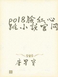 po18脸红心跳小说官网无弹窗