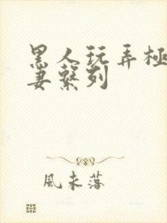 黑人玩弄极品人妻系列