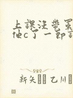 上课没带罩子让他c了一节课