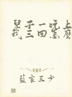 儿子一晚上要了我三回怎么办