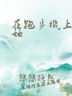 在跑步机上要了她