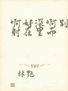 啊好深啊别拔就射在里面