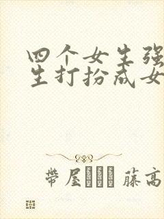 四个女生强制男生打扮成女生