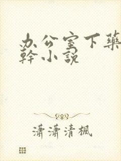 办公室下药被强干小说