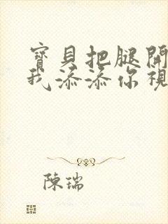 宝贝把腿开大让我添添你视频