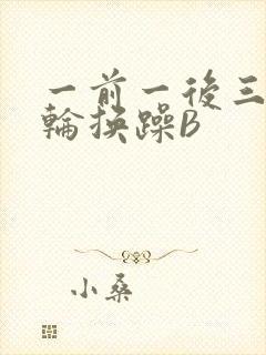 一前一后三个人轮换躁B