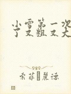 小雪第一次尝到了又粗又大视频