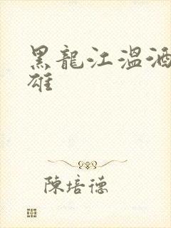 黑龙江温酒斩华雄