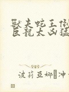 兽夫蛇王倒刺的巨龙太凶猛