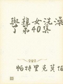 与亲女洗澡时伦了第40集