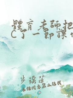 体育老师把渺渺C了一节课作文