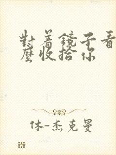 对着镜子看我怎么收拾你