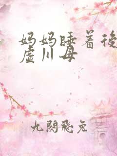 妈妈睡着后续集虚川母