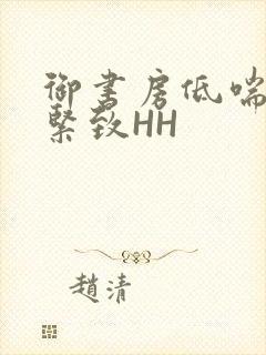 御书房低喘耸动紧致HH