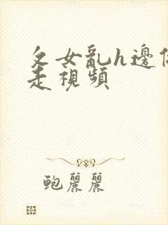 攵女乱h边做边走视频