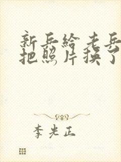 新兵给老兵吃鸡把照片换了