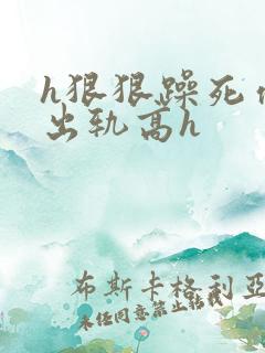 h狠狠躁死你h出轨高h